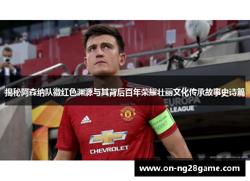 揭秘阿森纳队徽红色渊源与其背后百年荣耀壮丽文化传承故事史诗篇