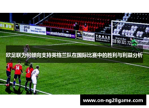 欧足联为何倾向支持英格兰队在国际比赛中的胜利与利益分析