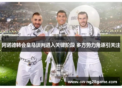 阿诺德转会皇马谈判进入关键阶段 多方势力角逐引关注 阿诺德转会皇马谈判进入关键阶段 多方势力角逐引关注